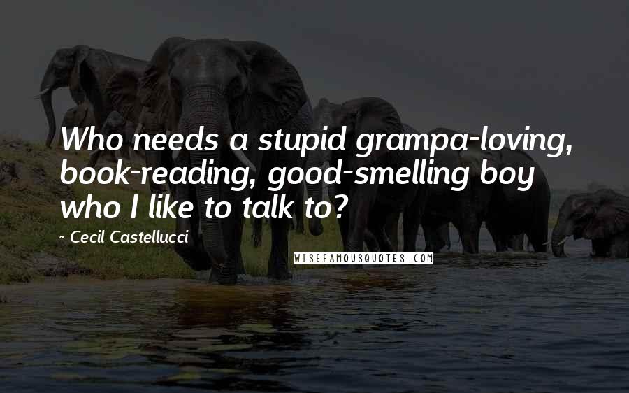 Cecil Castellucci Quotes: Who needs a stupid grampa-loving, book-reading, good-smelling boy who I like to talk to?