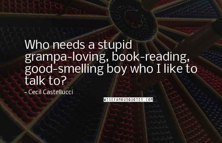 Cecil Castellucci Quotes: Who needs a stupid grampa-loving, book-reading, good-smelling boy who I like to talk to?