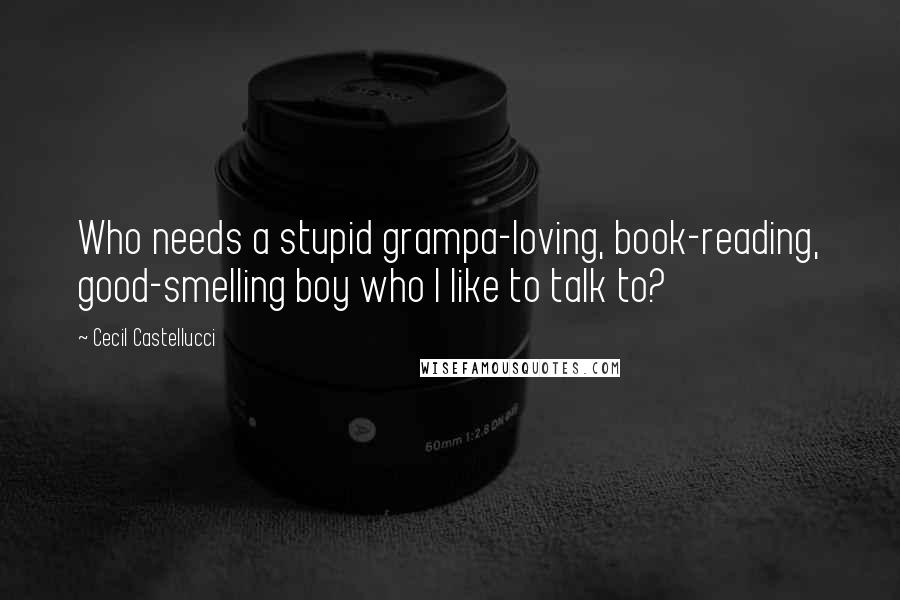 Cecil Castellucci Quotes: Who needs a stupid grampa-loving, book-reading, good-smelling boy who I like to talk to?