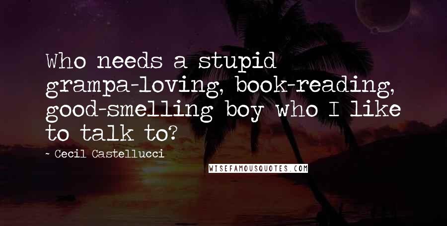 Cecil Castellucci Quotes: Who needs a stupid grampa-loving, book-reading, good-smelling boy who I like to talk to?