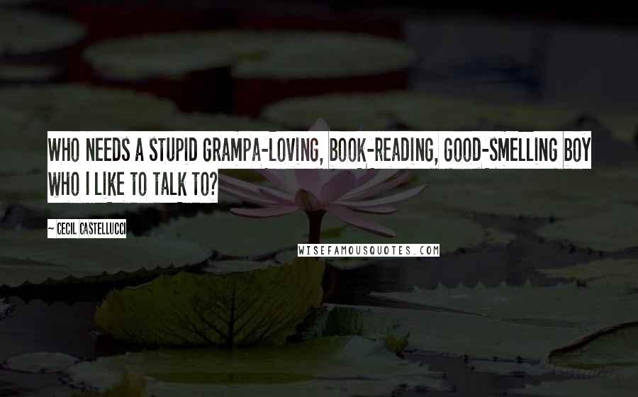 Cecil Castellucci Quotes: Who needs a stupid grampa-loving, book-reading, good-smelling boy who I like to talk to?
