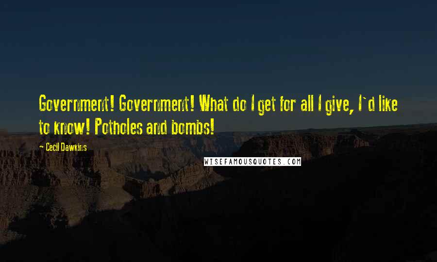 Cecil Dawkins Quotes: Government! Government! What do I get for all I give, I'd like to know! Potholes and bombs!