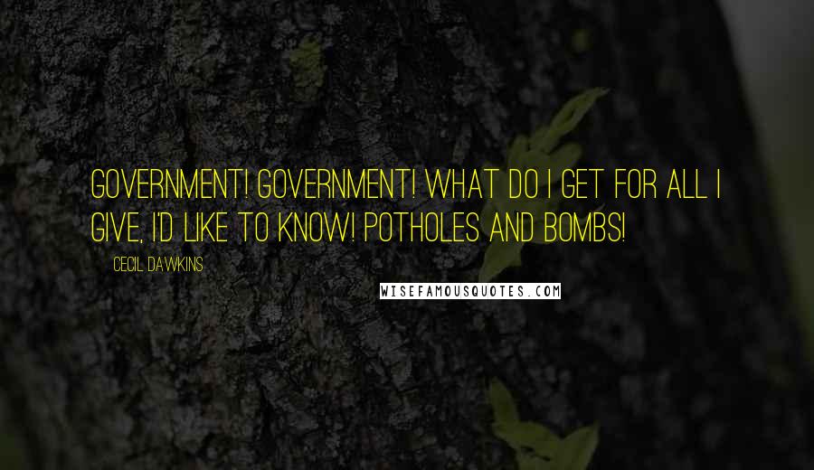 Cecil Dawkins Quotes: Government! Government! What do I get for all I give, I'd like to know! Potholes and bombs!