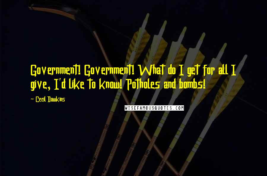 Cecil Dawkins Quotes: Government! Government! What do I get for all I give, I'd like to know! Potholes and bombs!