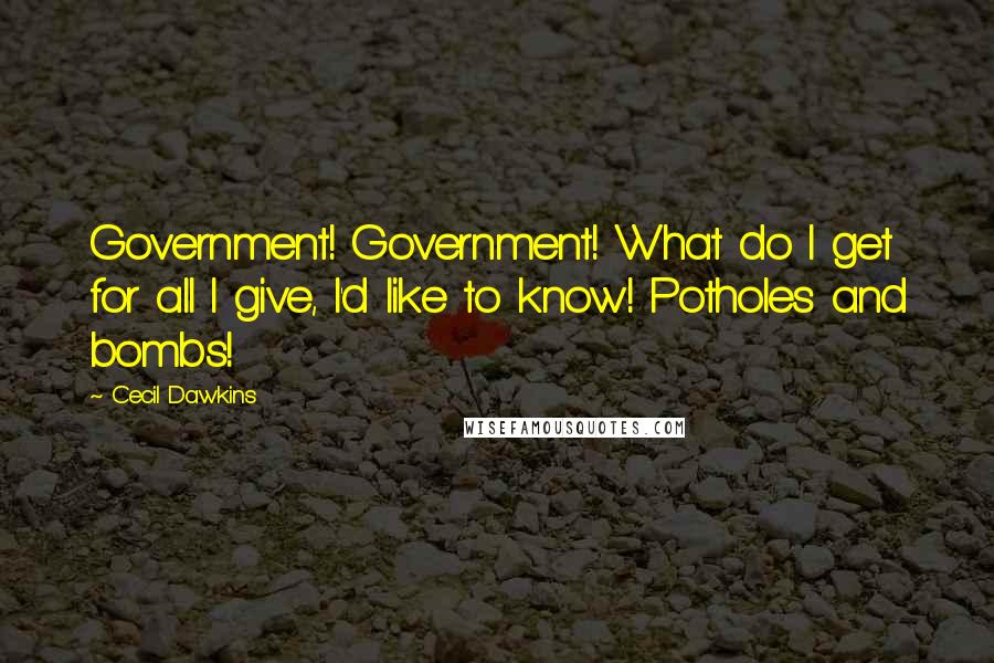 Cecil Dawkins Quotes: Government! Government! What do I get for all I give, I'd like to know! Potholes and bombs!