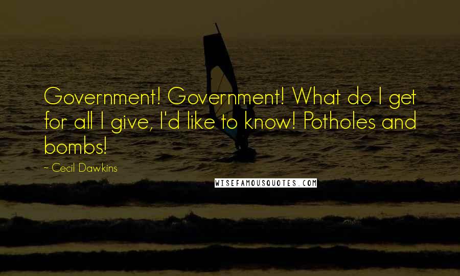 Cecil Dawkins Quotes: Government! Government! What do I get for all I give, I'd like to know! Potholes and bombs!