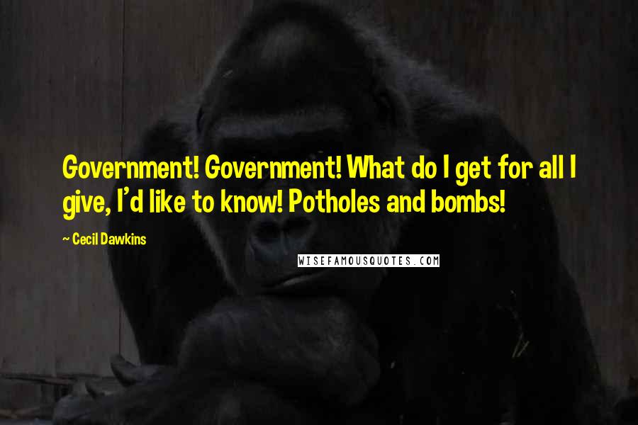 Cecil Dawkins Quotes: Government! Government! What do I get for all I give, I'd like to know! Potholes and bombs!