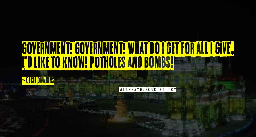 Cecil Dawkins Quotes: Government! Government! What do I get for all I give, I'd like to know! Potholes and bombs!