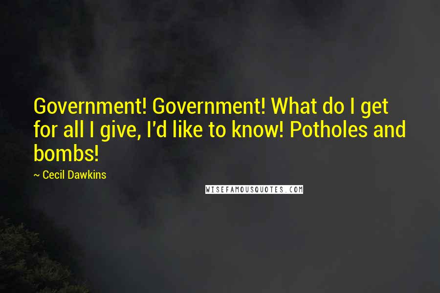 Cecil Dawkins Quotes: Government! Government! What do I get for all I give, I'd like to know! Potholes and bombs!