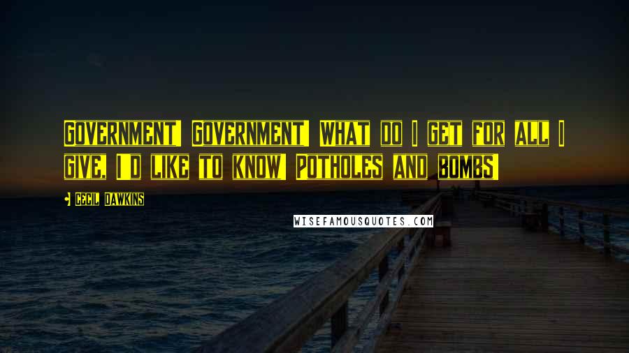 Cecil Dawkins Quotes: Government! Government! What do I get for all I give, I'd like to know! Potholes and bombs!