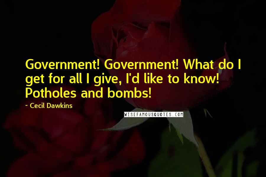 Cecil Dawkins Quotes: Government! Government! What do I get for all I give, I'd like to know! Potholes and bombs!