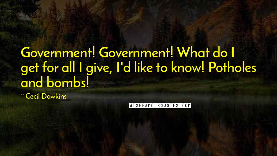 Cecil Dawkins Quotes: Government! Government! What do I get for all I give, I'd like to know! Potholes and bombs!