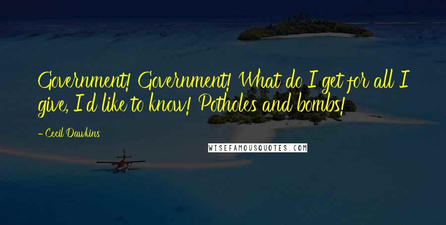 Cecil Dawkins Quotes: Government! Government! What do I get for all I give, I'd like to know! Potholes and bombs!