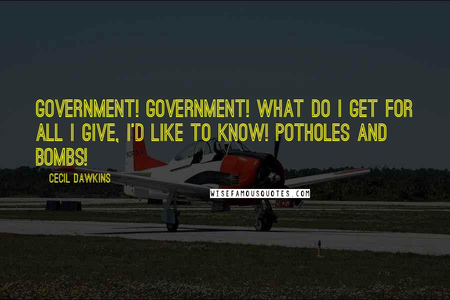 Cecil Dawkins Quotes: Government! Government! What do I get for all I give, I'd like to know! Potholes and bombs!