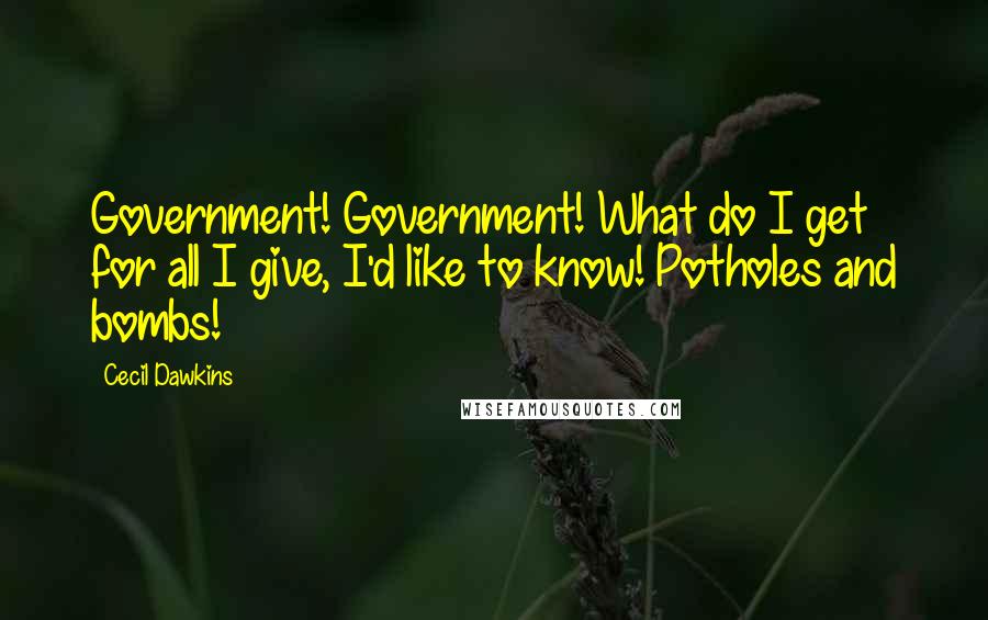 Cecil Dawkins Quotes: Government! Government! What do I get for all I give, I'd like to know! Potholes and bombs!