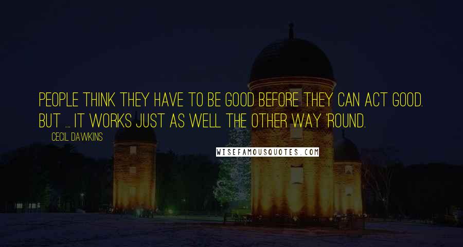 Cecil Dawkins Quotes: People think they have to be good before they can act good. But ... it works just as well the other way 'round.