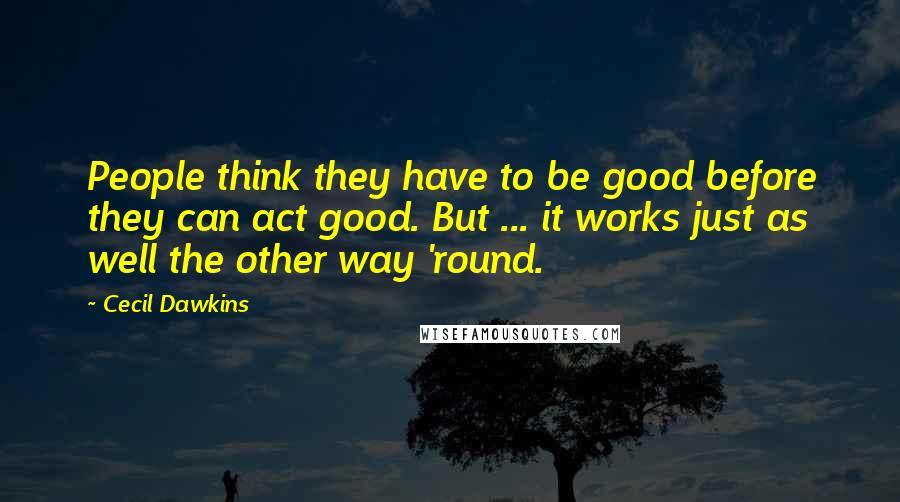 Cecil Dawkins Quotes: People think they have to be good before they can act good. But ... it works just as well the other way 'round.