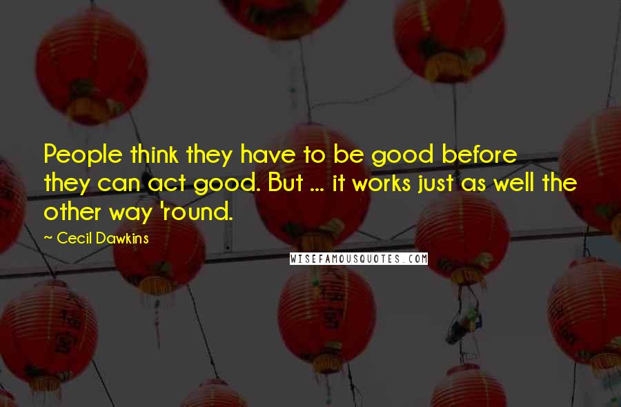 Cecil Dawkins Quotes: People think they have to be good before they can act good. But ... it works just as well the other way 'round.