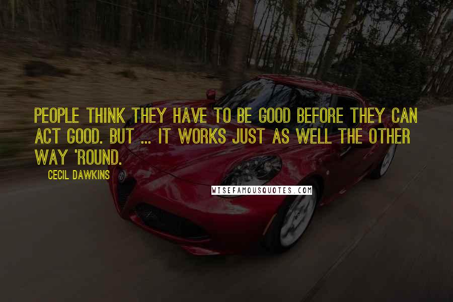 Cecil Dawkins Quotes: People think they have to be good before they can act good. But ... it works just as well the other way 'round.