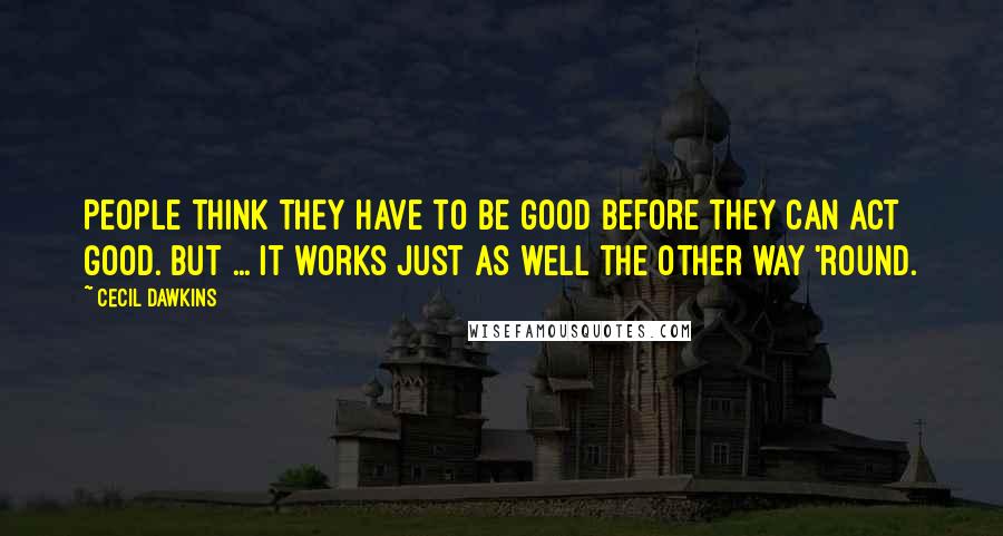 Cecil Dawkins Quotes: People think they have to be good before they can act good. But ... it works just as well the other way 'round.