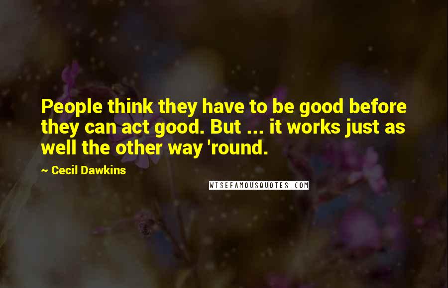 Cecil Dawkins Quotes: People think they have to be good before they can act good. But ... it works just as well the other way 'round.