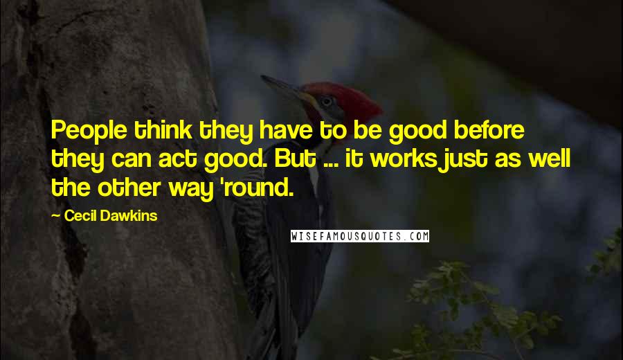 Cecil Dawkins Quotes: People think they have to be good before they can act good. But ... it works just as well the other way 'round.