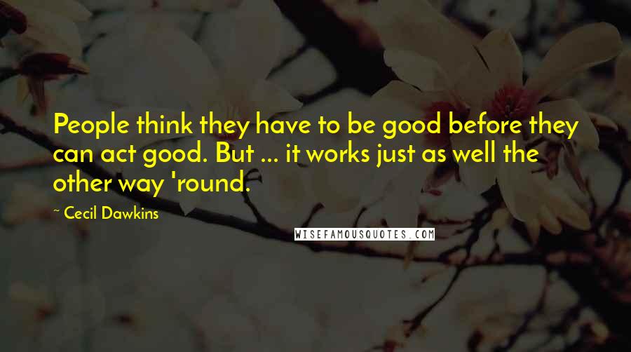 Cecil Dawkins Quotes: People think they have to be good before they can act good. But ... it works just as well the other way 'round.