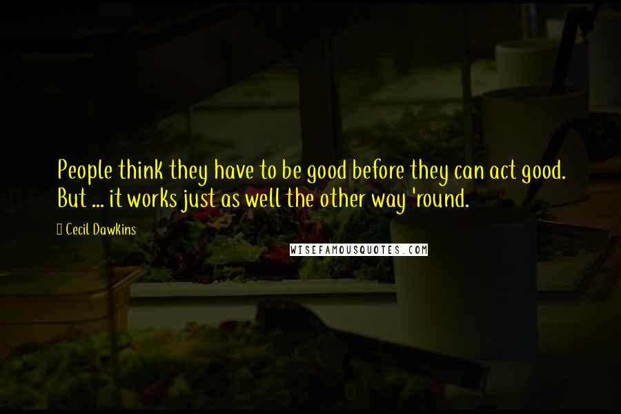 Cecil Dawkins Quotes: People think they have to be good before they can act good. But ... it works just as well the other way 'round.