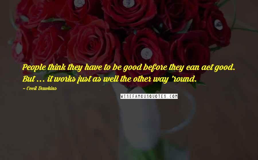 Cecil Dawkins Quotes: People think they have to be good before they can act good. But ... it works just as well the other way 'round.