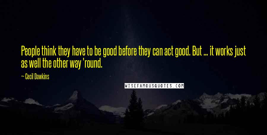 Cecil Dawkins Quotes: People think they have to be good before they can act good. But ... it works just as well the other way 'round.