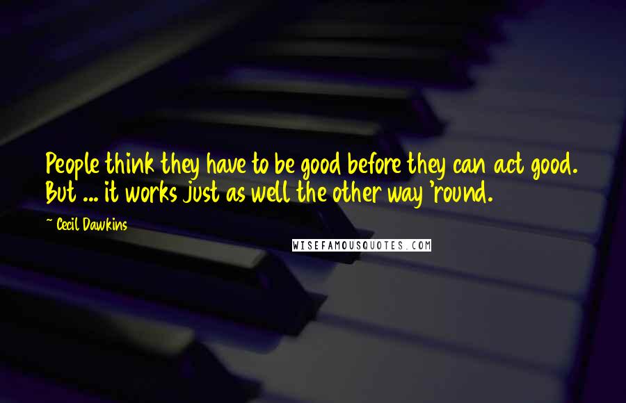 Cecil Dawkins Quotes: People think they have to be good before they can act good. But ... it works just as well the other way 'round.