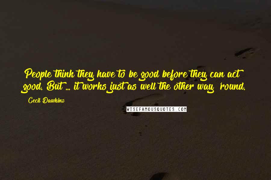 Cecil Dawkins Quotes: People think they have to be good before they can act good. But ... it works just as well the other way 'round.