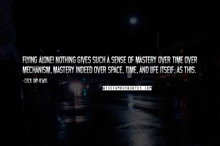 Cecil Day-Lewis Quotes: Flying alone! Nothing gives such a sense of mastery over time over mechanism, mastery indeed over space, time, and life itself, as this.