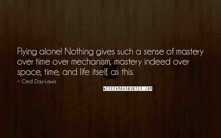 Cecil Day-Lewis Quotes: Flying alone! Nothing gives such a sense of mastery over time over mechanism, mastery indeed over space, time, and life itself, as this.