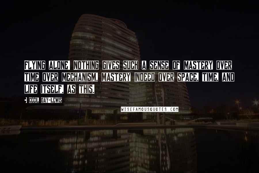 Cecil Day-Lewis Quotes: Flying alone! Nothing gives such a sense of mastery over time over mechanism, mastery indeed over space, time, and life itself, as this.