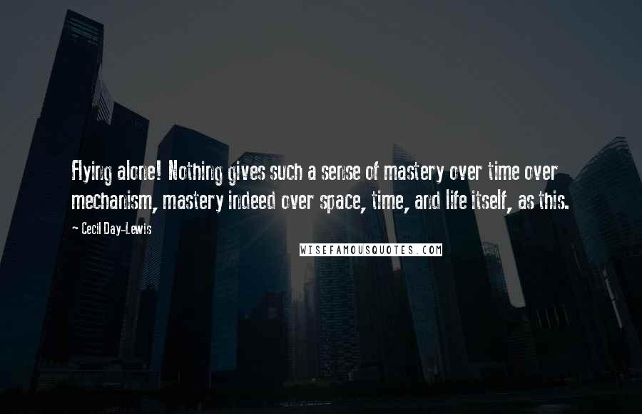 Cecil Day-Lewis Quotes: Flying alone! Nothing gives such a sense of mastery over time over mechanism, mastery indeed over space, time, and life itself, as this.