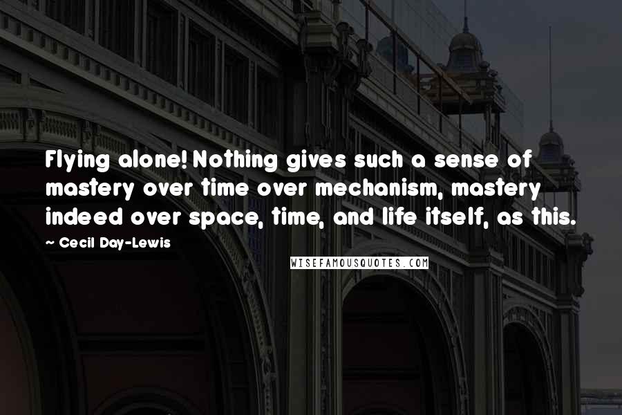 Cecil Day-Lewis Quotes: Flying alone! Nothing gives such a sense of mastery over time over mechanism, mastery indeed over space, time, and life itself, as this.