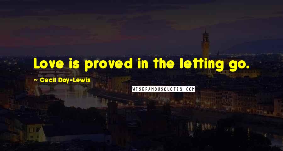 Cecil Day-Lewis Quotes: Love is proved in the letting go.