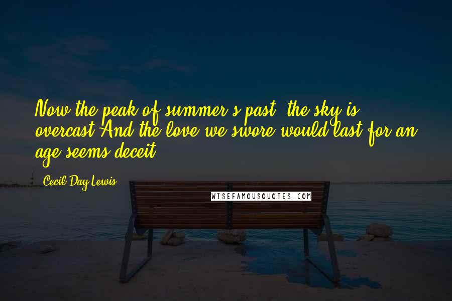 Cecil Day-Lewis Quotes: Now the peak of summer's past, the sky is overcast And the love we swore would last for an age seems deceit.