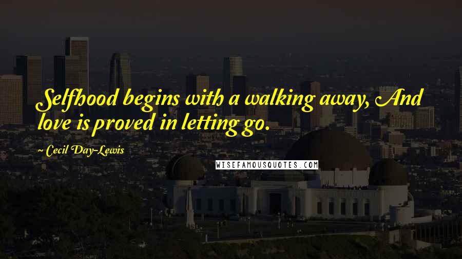 Cecil Day-Lewis Quotes: Selfhood begins with a walking away, And love is proved in letting go.
