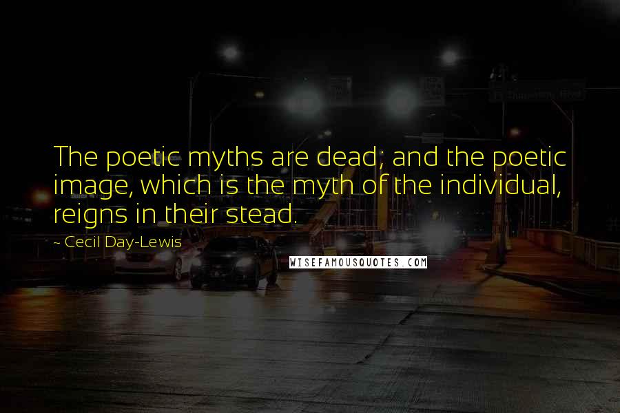 Cecil Day-Lewis Quotes: The poetic myths are dead; and the poetic image, which is the myth of the individual, reigns in their stead.