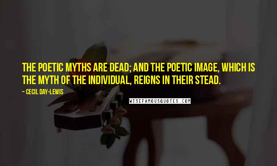 Cecil Day-Lewis Quotes: The poetic myths are dead; and the poetic image, which is the myth of the individual, reigns in their stead.