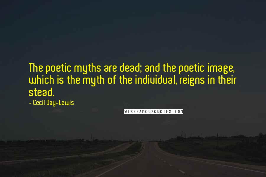 Cecil Day-Lewis Quotes: The poetic myths are dead; and the poetic image, which is the myth of the individual, reigns in their stead.