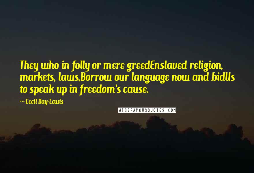 Cecil Day-Lewis Quotes: They who in folly or mere greedEnslaved religion, markets, laws,Borrow our language now and bidUs to speak up in freedom's cause.