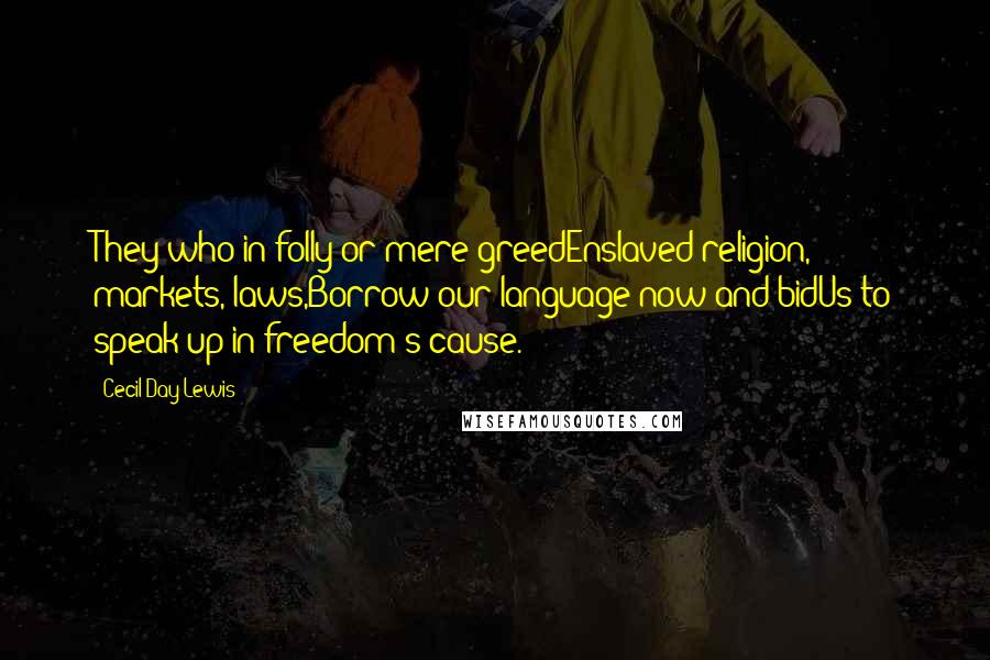 Cecil Day-Lewis Quotes: They who in folly or mere greedEnslaved religion, markets, laws,Borrow our language now and bidUs to speak up in freedom's cause.