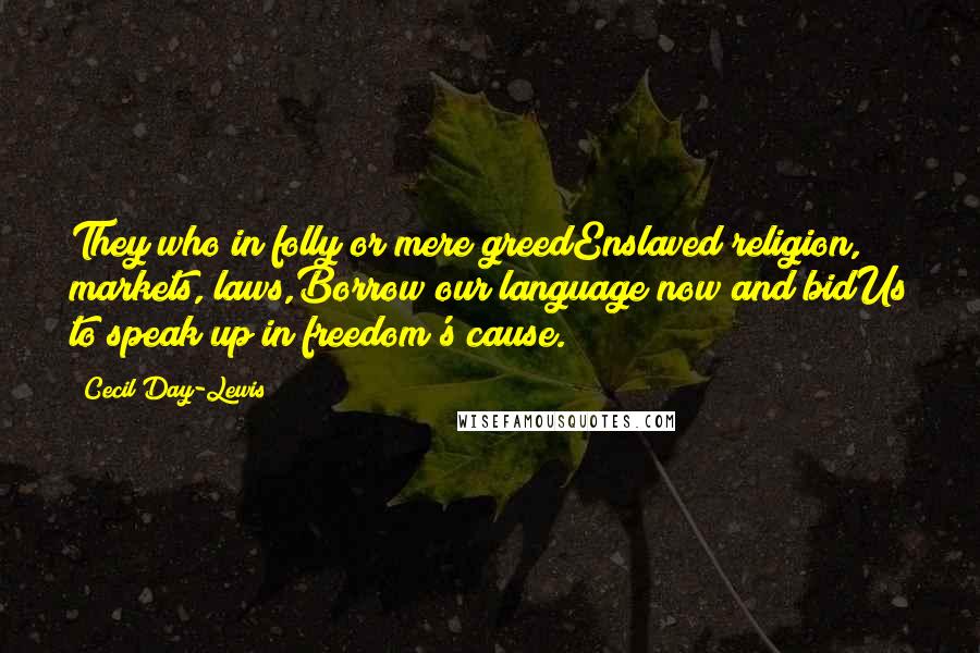 Cecil Day-Lewis Quotes: They who in folly or mere greedEnslaved religion, markets, laws,Borrow our language now and bidUs to speak up in freedom's cause.