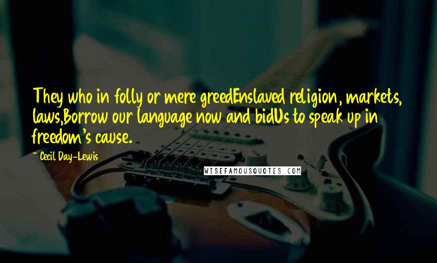 Cecil Day-Lewis Quotes: They who in folly or mere greedEnslaved religion, markets, laws,Borrow our language now and bidUs to speak up in freedom's cause.