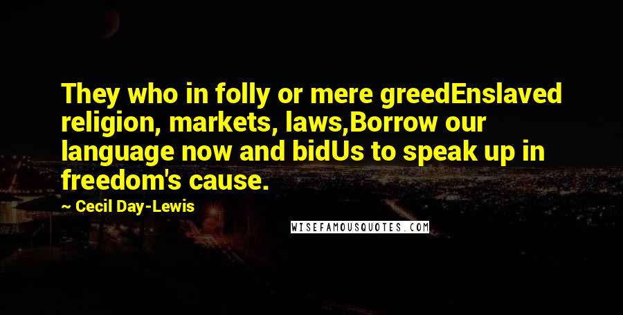 Cecil Day-Lewis Quotes: They who in folly or mere greedEnslaved religion, markets, laws,Borrow our language now and bidUs to speak up in freedom's cause.