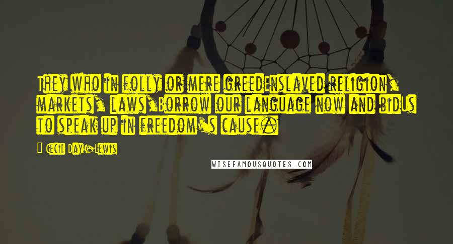 Cecil Day-Lewis Quotes: They who in folly or mere greedEnslaved religion, markets, laws,Borrow our language now and bidUs to speak up in freedom's cause.