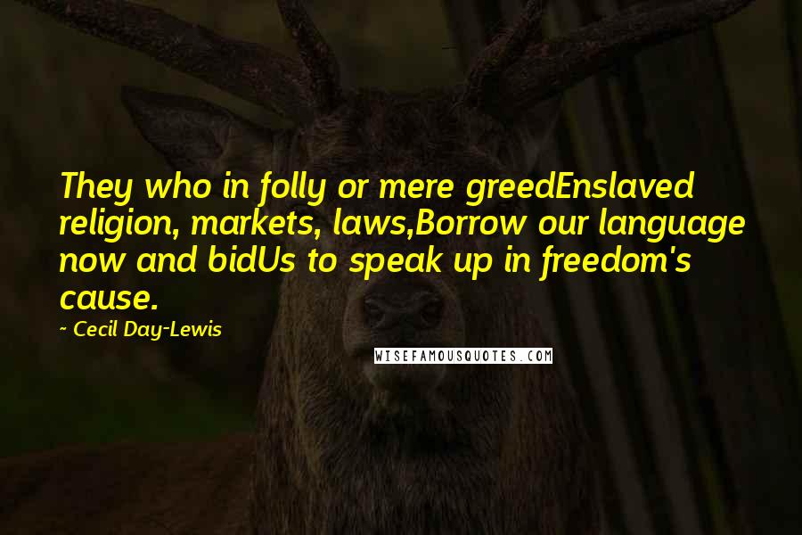Cecil Day-Lewis Quotes: They who in folly or mere greedEnslaved religion, markets, laws,Borrow our language now and bidUs to speak up in freedom's cause.